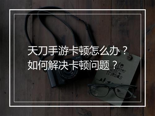天刀手游卡顿怎么办?如何解决卡顿问题?
