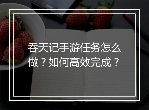 吞天记手游任务怎么做?如何高效完成?