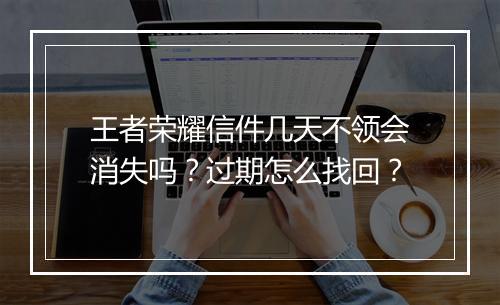 王者荣耀信件几天不领会消失吗？过期怎么找回？