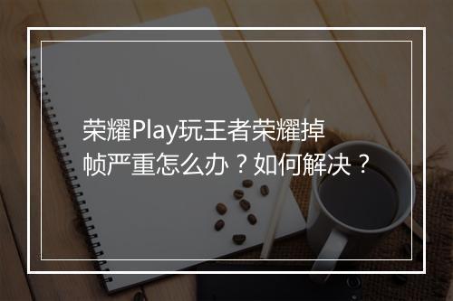 荣耀Play玩王者荣耀掉帧严重怎么办？如何解决？