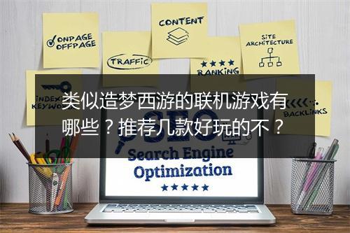 类似造梦西游的联机游戏有哪些?推荐几款好玩的不?