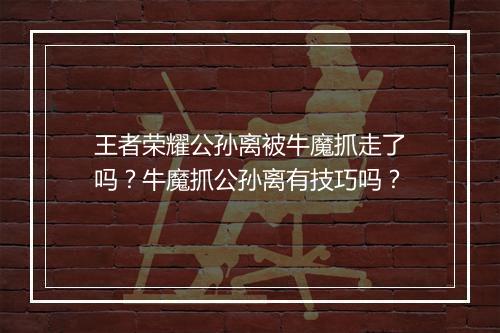 王者荣耀公孙离被牛魔抓走了吗?牛魔抓公孙离有技巧吗?
