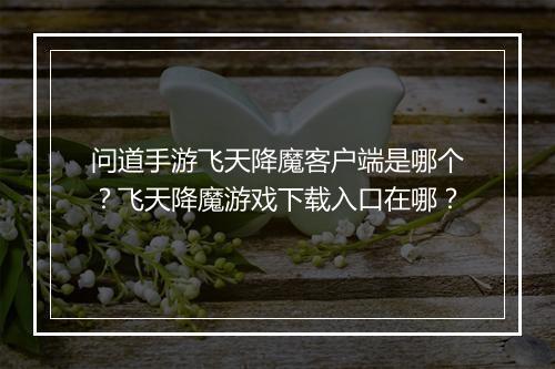 问道手游飞天降魔客户端是哪个？飞天降魔游戏下载入口在哪？