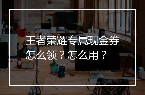 王者荣耀专属现金券怎么领?怎么用?