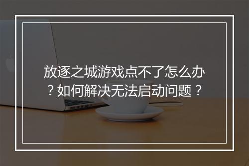 放逐之城游戏点不了怎么办?如何解决无法启动问题?
