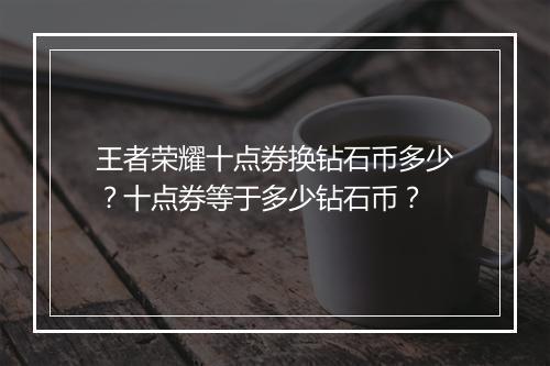 王者荣耀十点券换钻石币多少？十点券等于多少钻石币？