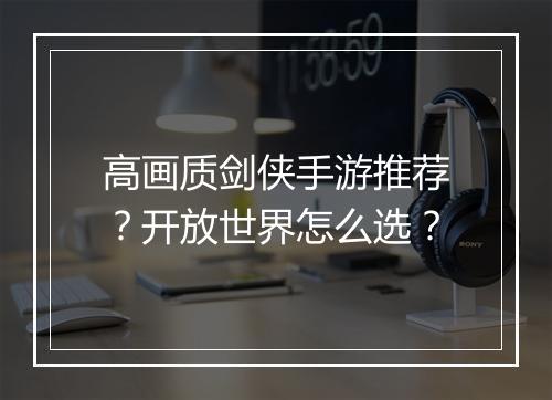 高画质剑侠手游推荐？开放世界怎么选？