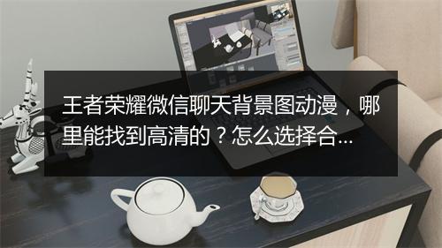 王者荣耀微信聊天背景图动漫,哪里能找到高清的?怎么选择合适的?