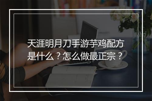 天涯明月刀手游芋鸡配方是什么?怎么做最正宗?