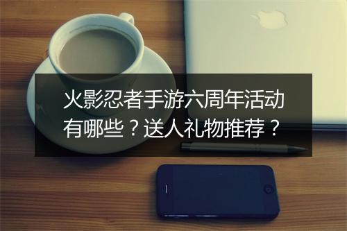 火影忍者手游六周年活动有哪些？送人礼物推荐？