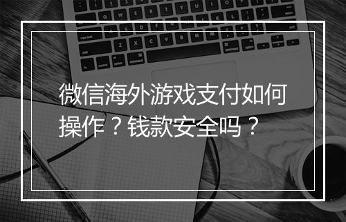 微信海外游戏支付如何操作?钱款安全吗?