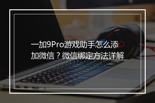 一加9Pro游戏助手怎么添加微信?微信绑定方法详解