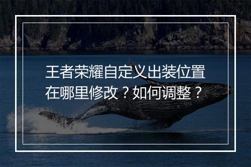 王者荣耀自定义出装位置在哪里修改？如何调整？
