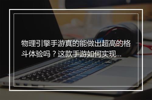 物理引擎手游真的能做出超高的格斗体验吗?这款手游如何实现?