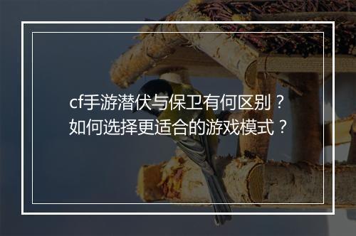 cf手游潜伏与保卫有何区别?如何选择更适合的游戏模式?