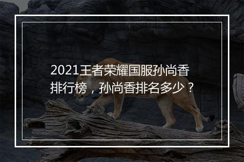 2021王者荣耀国服孙尚香排行榜,孙尚香排名多少?