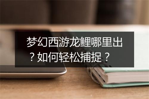 梦幻西游龙鲤哪里出?如何轻松捕捉?