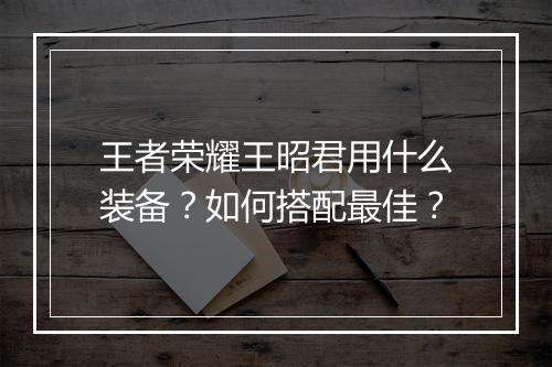 王者荣耀王昭君用什么装备？如何搭配最佳？