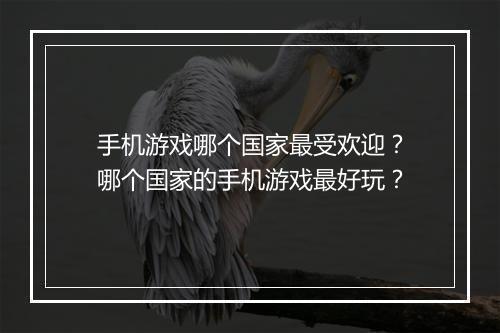 手机游戏哪个国家最受欢迎？哪个国家的手机游戏最好玩？