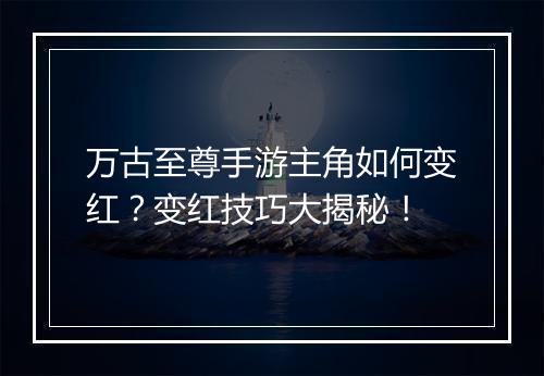 万古至尊手游主角如何变红?变红技巧大揭秘!