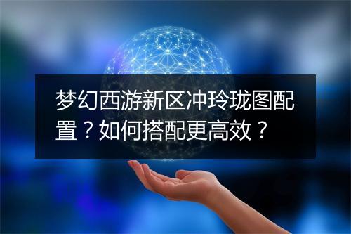 梦幻西游新区冲玲珑图配置?如何搭配更高效?