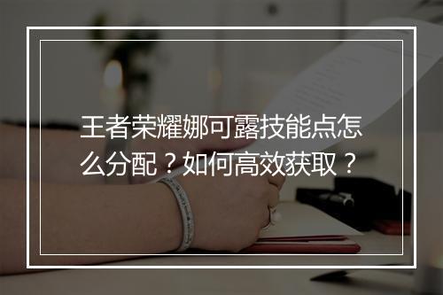 王者荣耀娜可露技能点怎么分配？如何高效获取？