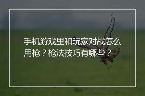 手机游戏里和玩家对战怎么用枪?枪法技巧有哪些?