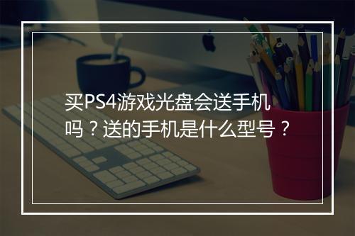 买PS4游戏光盘会送手机吗?送的手机是什么型号?
