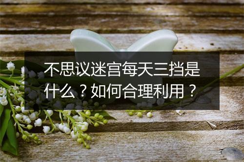 不思议迷宫每天三挡是什么?如何合理利用?