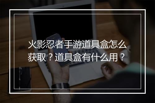 火影忍者手游道具盒怎么获取?道具盒有什么用?