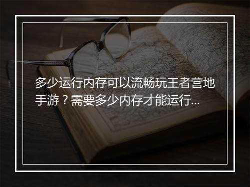 多少运行内存可以流畅玩王者营地手游?需要多少内存才能运行?