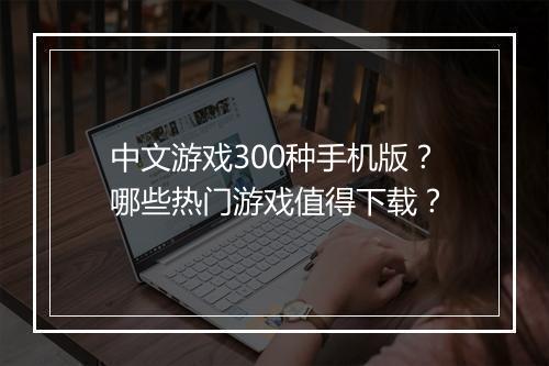 中文游戏300种手机版?哪些热门游戏值得下载?
