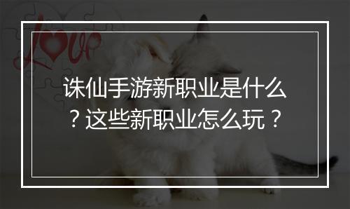 诛仙手游新职业是什么?这些新职业怎么玩?