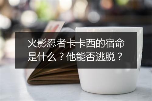 火影忍者卡卡西的宿命是什么?他能否逃脱?