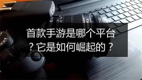 首款手游是哪个平台?它是如何崛起的?