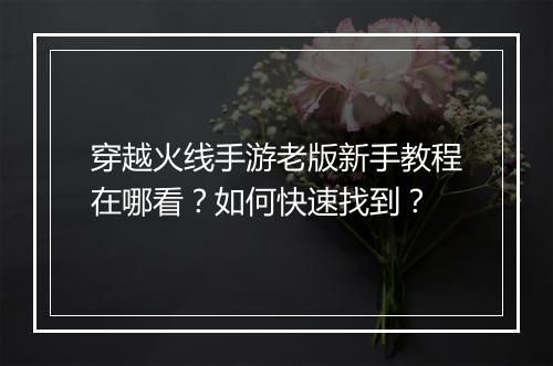 穿越火线手游老版新手教程在哪看?如何快速找到?