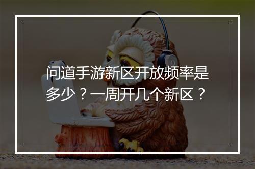 问道手游新区开放频率是多少？一周开几个新区？