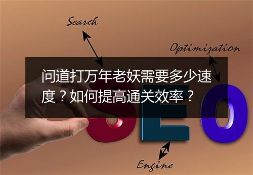 问道打万年老妖需要多少速度？如何提高通关效率？