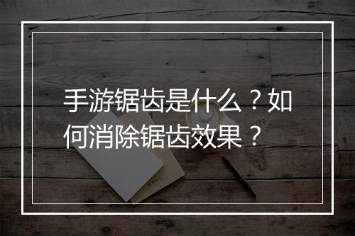 手游锯齿是什么?如何消除锯齿效果?