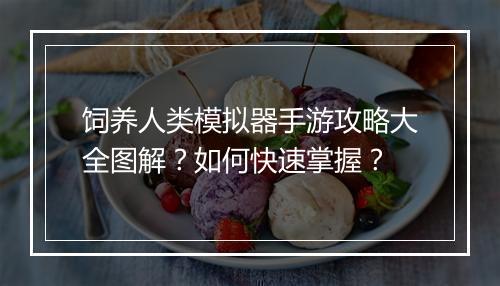 饲养人类模拟器手游攻略大全图解?如何快速掌握?