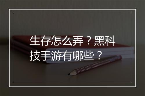 生存怎么弄?黑科技手游有哪些?