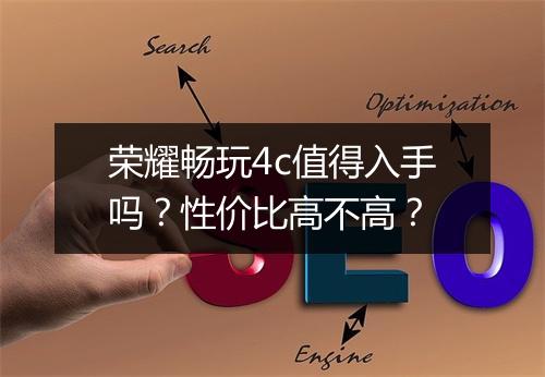 荣耀畅玩4c值得入手吗?性价比高不高?