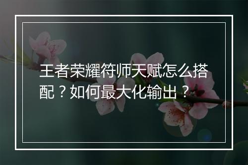 王者荣耀符师天赋怎么搭配?如何最大化输出?