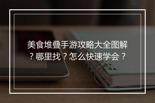 美食堆叠手游攻略大全图解?哪里找?怎么快速学会?