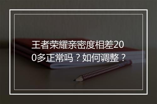 王者荣耀亲密度相差200多正常吗?如何调整?
