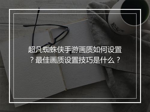 超凡蜘蛛侠手游画质如何设置?最佳画质设置技巧是什么?