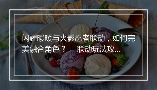 闪耀暖暖与火影忍者联动,如何完美融合角色?| 联动玩法攻略分享