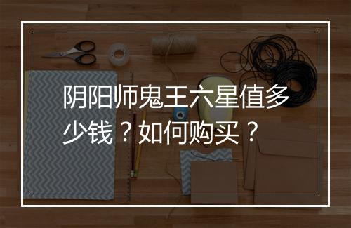 阴阳师鬼王六星值多少钱？如何购买？