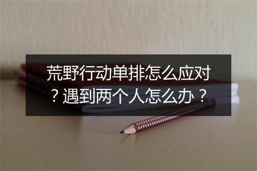 荒野行动单排怎么应对?遇到两个人怎么办?
