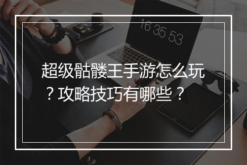 超级骷髅王手游怎么玩?攻略技巧有哪些?